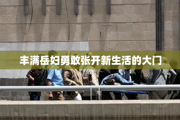 丰满岳妇勇敢张开新生活的大门