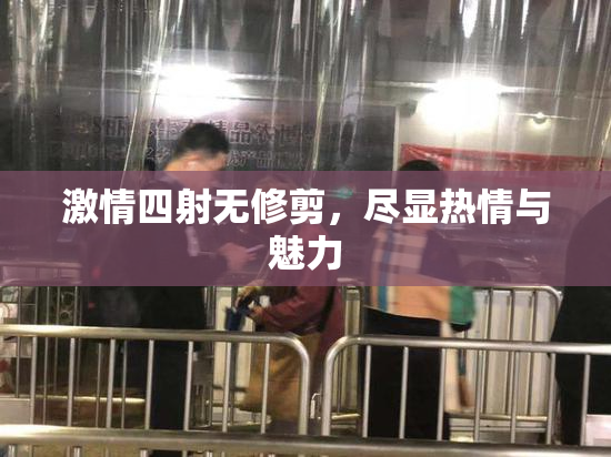 激情四射无修剪，尽显热情与魅力