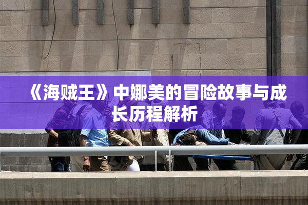 《海贼王》中娜美的冒险故事与成长历程解析