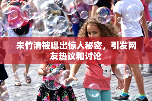 朱竹清被曝出惊人秘密，引发网友热议和讨论
