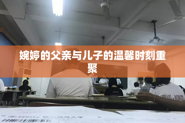 婉婷的父亲与儿子的温馨时刻重聚