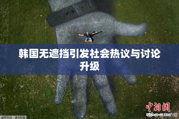 韩国无遮挡引发社会热议与讨论升级