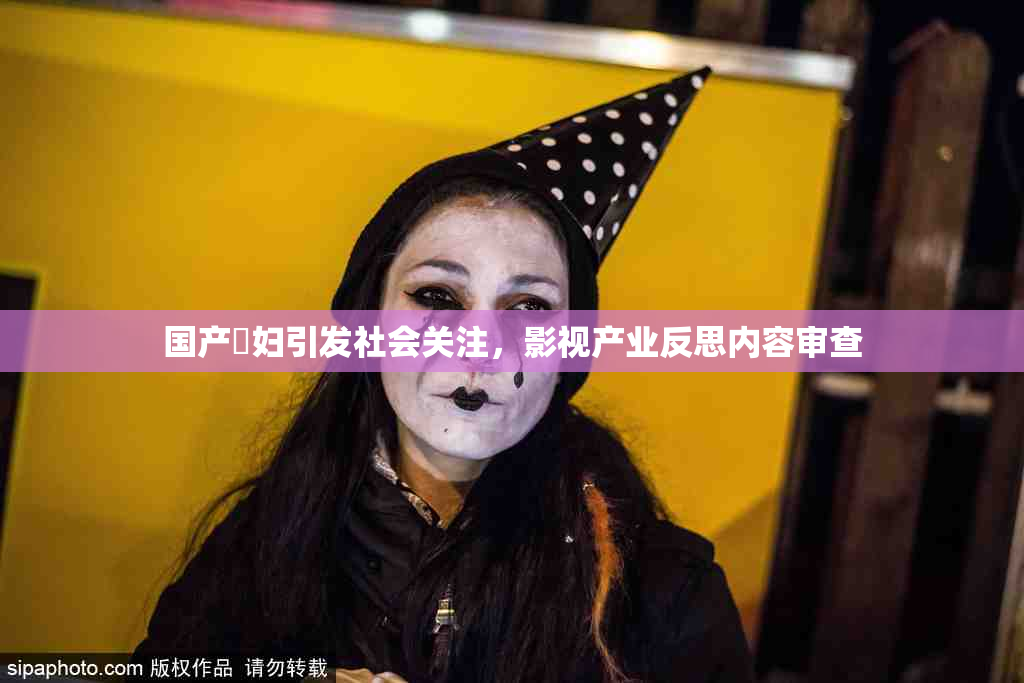 国产婬妇引发社会关注，影视产业反思内容审查