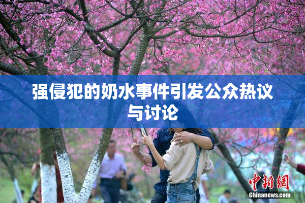 强侵犯的奶水事件引发公众热议与讨论