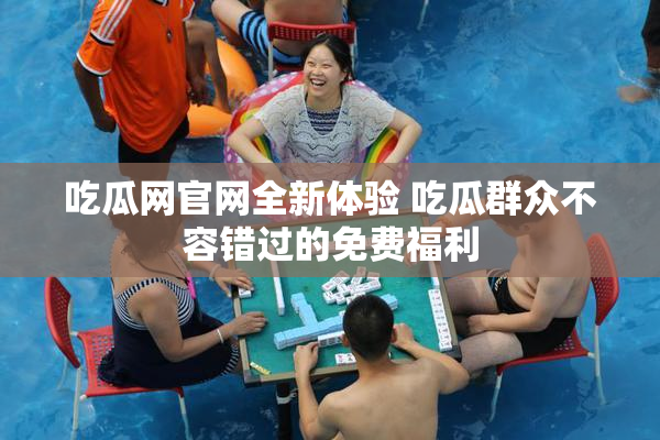吃瓜网官网全新体验 吃瓜群众不容错过的免费福利