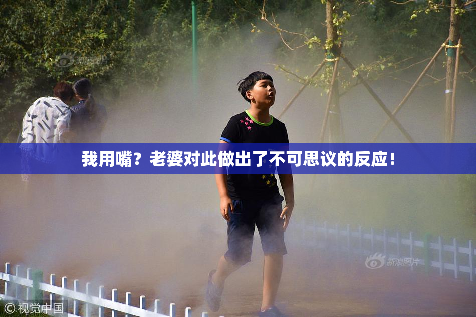 我用嘴？老婆对此做出了不可思议的反应！