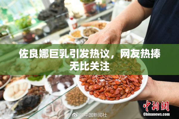 佐良娜巨乳引发热议，网友热捧无比关注