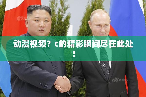 动漫视频？c的精彩瞬间尽在此处！