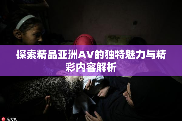 探索精品亚洲AV的独特魅力与精彩内容解析