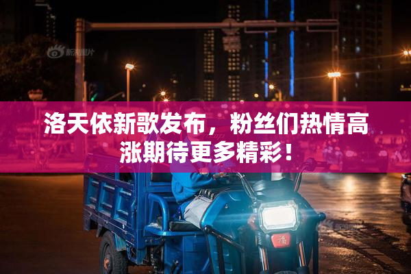 洛天依新歌发布，粉丝们热情高涨期待更多精彩！