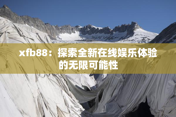 xfb88：探索全新在线娱乐体验的无限可能性