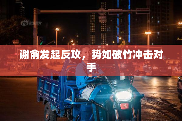 谢俞发起反攻，势如破竹冲击对手