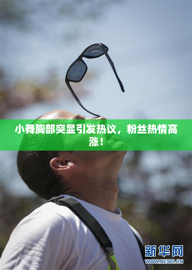 小舞胸部突显引发热议，粉丝热情高涨！