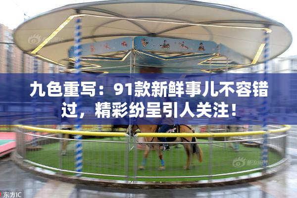 九色重写：91款新鲜事儿不容错过，精彩纷呈引人关注！