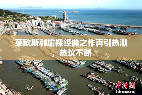 莱欧斯利瑜裸经典之作再引热潮，热议不断