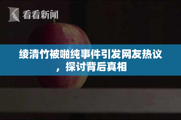 绫清竹被啪纯事件引发网友热议，探讨背后真相