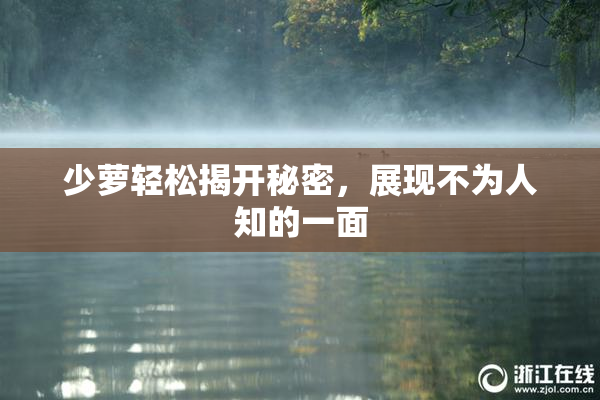 少萝轻松揭开秘密，展现不为人知的一面