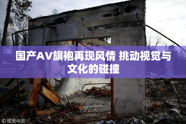 国产AV旗袍再现风情 挑动视觉与文化的碰撞