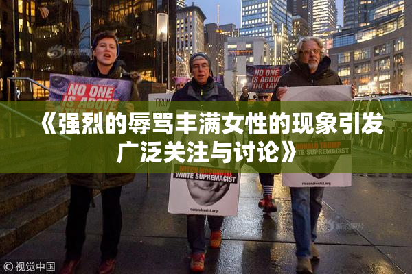 《强烈的辱骂丰满女性的现象引发广泛关注与讨论》