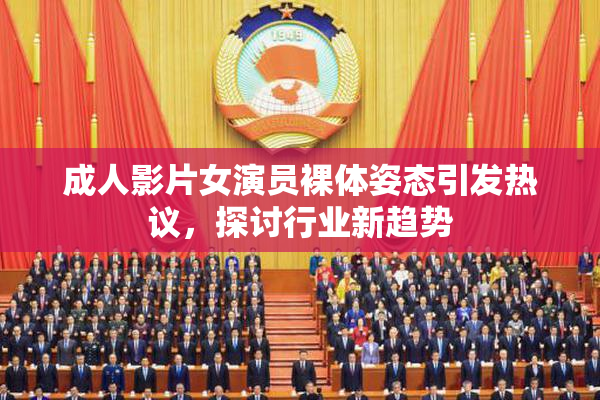 成人影片女演员裸体姿态引发热议，探讨行业新趋势