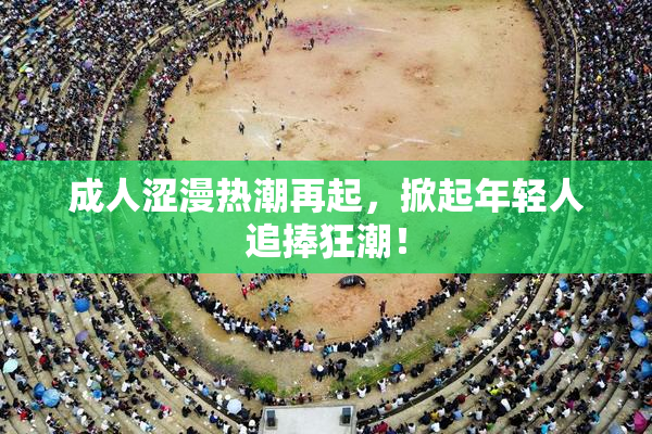 成人涩漫热潮再起，掀起年轻人追捧狂潮！