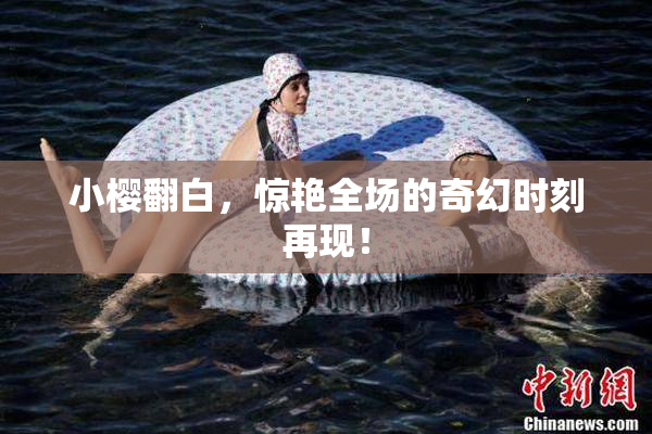 小樱翻白，惊艳全场的奇幻时刻再现！