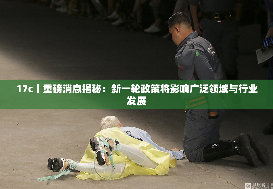 17c丨重磅消息揭秘：新一轮政策将影响广泛领域与行业发展