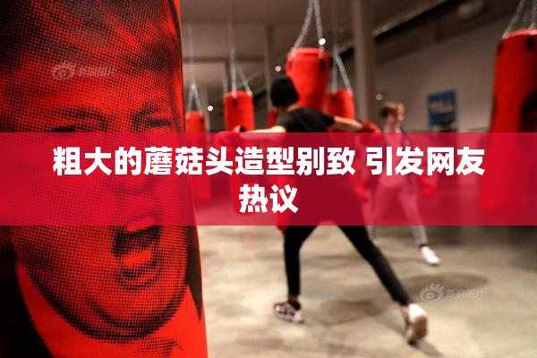 粗大的蘑菇头造型别致 引发网友热议