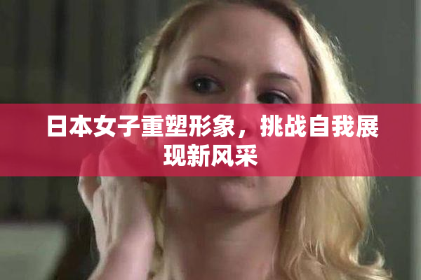 日本女子重塑形象，挑战自我展现新风采