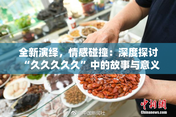 全新演绎，情感碰撞：深度探讨“久久久久久”中的故事与意义