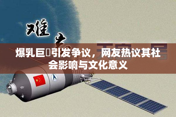 爆乳巨凥引发争议，网友热议其社会影响与文化意义