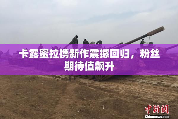 卡露蜜拉携新作震撼回归，粉丝期待值飙升
