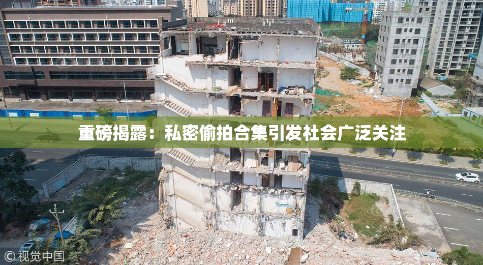 重磅揭露：私密偷拍合集引发社会广泛关注