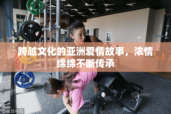 跨越文化的亚洲爱情故事，浓情绵绵不断传承