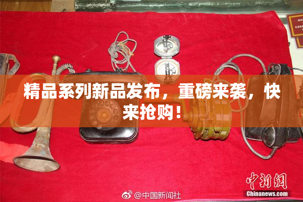 精品系列新品发布，重磅来袭，快来抢购！
