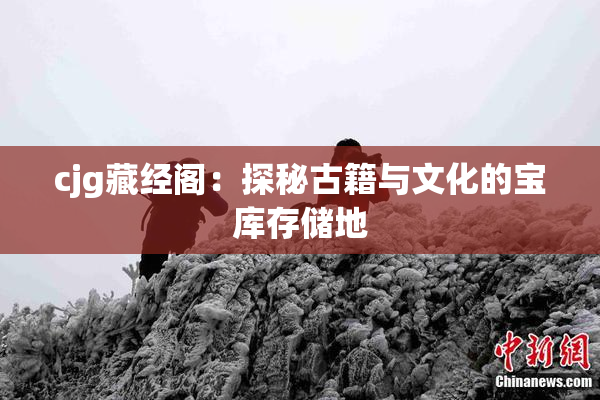 cjg藏经阁：探秘古籍与文化的宝库存储地