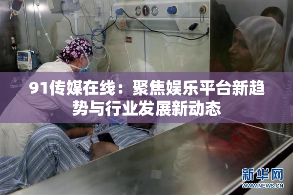 91传媒在线：聚焦娱乐平台新趋势与行业发展新动态
