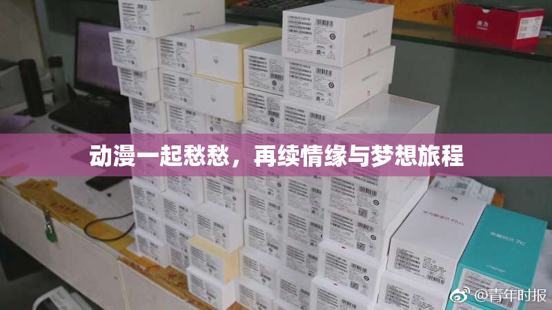 动漫一起愁愁，再续情缘与梦想旅程