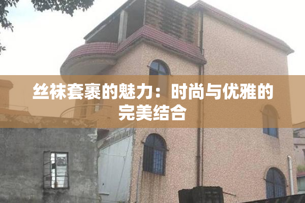 丝袜套裹的魅力：时尚与优雅的完美结合