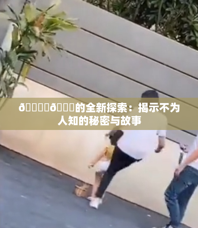 🔞‌🍌的全新探索：揭示不为人知的秘密与故事