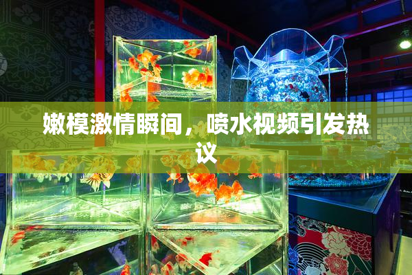 嫩模激情瞬间，喷水视频引发热议