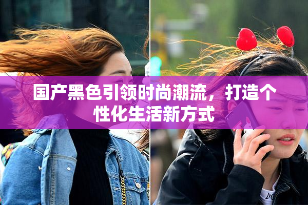 国产黑色引领时尚潮流，打造个性化生活新方式