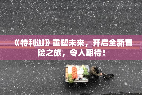 《特利迦》重塑未来，开启全新冒险之旅，令人期待！