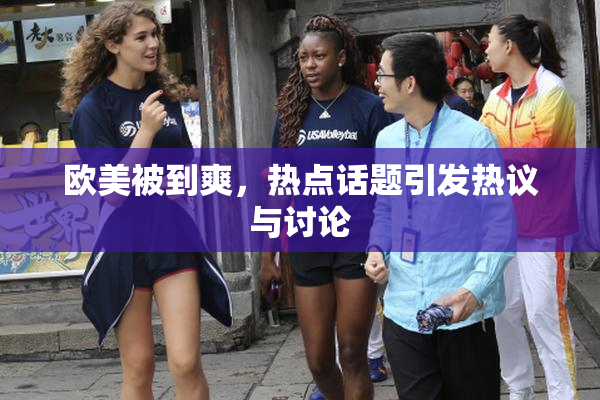 欧美被到爽，热点话题引发热议与讨论