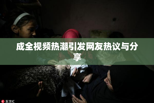 成全视频热潮引发网友热议与分享
