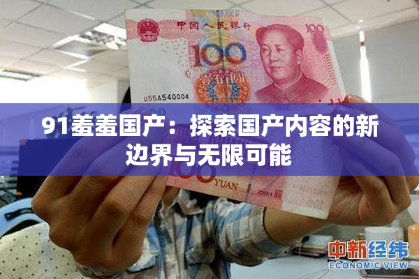 91羞羞国产：探索国产内容的新边界与无限可能