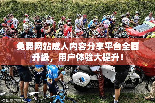 免费网站成人内容分享平台全面升级，用户体验大提升！