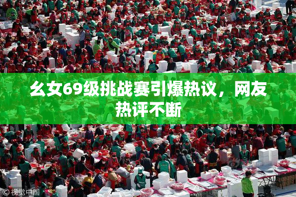 幺女69级挑战赛引爆热议，网友热评不断