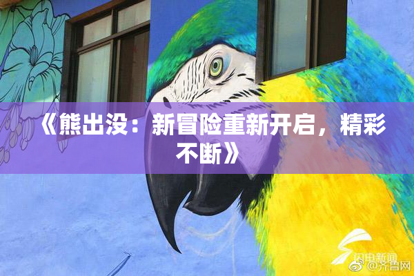 《熊出没：新冒险重新开启，精彩不断》