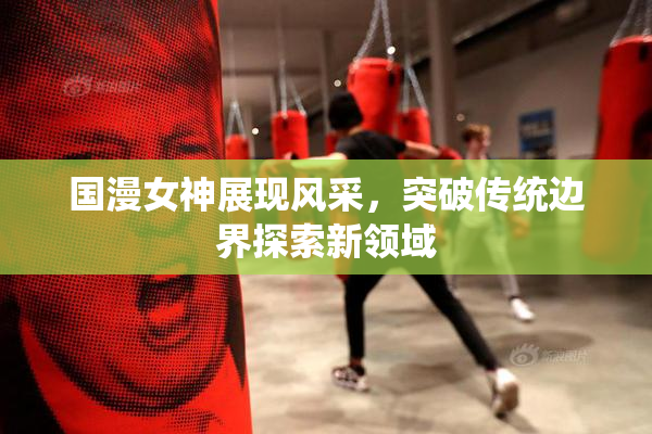 国漫女神展现风采，突破传统边界探索新领域